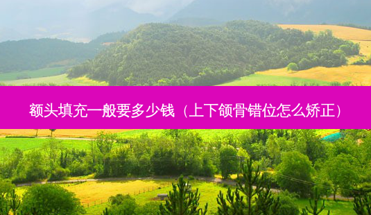 额头填充一般要多少钱(上下颌骨错位怎么矫正)-第1张图片-美选资讯网 额头填充一般要多少钱(上下颌骨错位怎么矫正)-第1张图片-美选资讯网