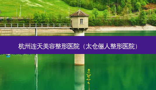杭州连天美容整形医院(太仓俪人整形医院)-第1张图片-美选资讯网 杭州连天美容整形医院(太仓俪人整形医院)-第1张图片-美选资讯网