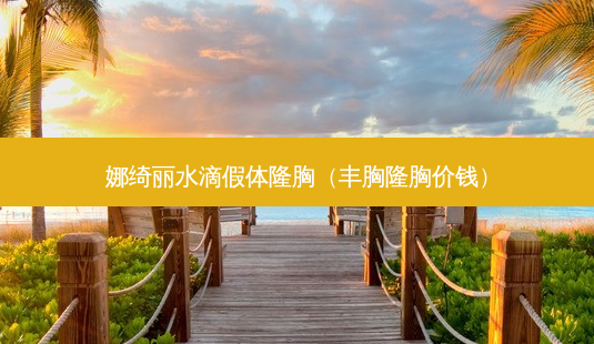娜绮丽水滴假体隆胸(丰胸隆胸价钱)-第1张图片-美选资讯网 娜绮丽水滴假体隆胸(丰胸隆胸价钱)-第1张图片-美选资讯网