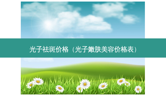 光子祛斑价格(光子嫩肤美容价格表)-第1张图片-美选资讯网 光子祛斑价格(光子嫩肤美容价格表)-第1张图片-美选资讯网