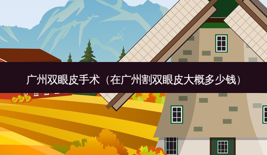 广州双眼皮手术(在广州割双眼皮大概多少钱)-第1张图片-美选资讯网 广州双眼皮手术(在广州割双眼皮大概多少钱)-第1张图片-美选资讯网