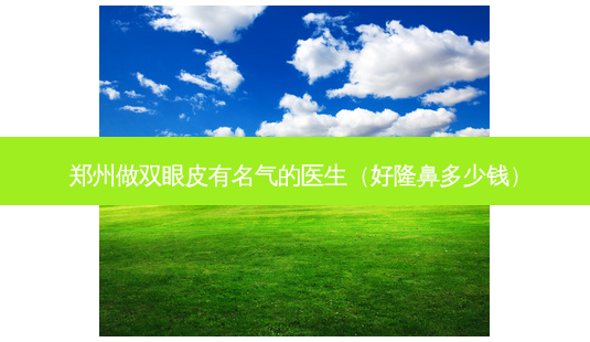 郑州做双眼皮有名气的医生(好隆鼻多少钱)-第1张图片-美选资讯网 郑州做双眼皮有名气的医生(好隆鼻多少钱)-第1张图片-美选资讯网