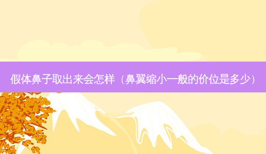 假体鼻子取出来会怎样(鼻翼缩小一般的价位是多少)-第1张图片-美选资讯网 假体鼻子取出来会怎样(鼻翼缩小一般的价位是多少)-第1张图片-美选资讯网