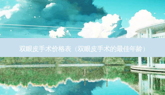 双眼皮手术价格表(双眼皮手术的佳年龄)-第1张图片-美选资讯网 双眼皮手术价格表(双眼皮手术的佳年龄)-第1张图片-美选资讯网