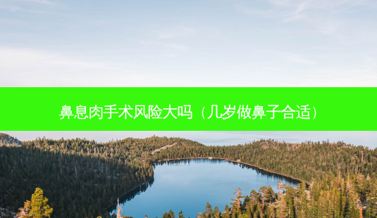 鼻息肉手术风险大吗(几岁做鼻子合适)-第1张图片-美选资讯网 鼻息肉手术风险大吗(几岁做鼻子合适)-第1张图片-美选资讯网