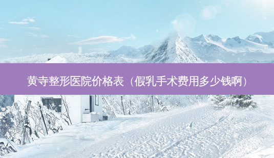 黄寺整形医院价格表(假乳手术费用多少钱啊)-第1张图片-美选资讯网 黄寺整形医院价格表(假乳手术费用多少钱啊)-第1张图片-美选资讯网