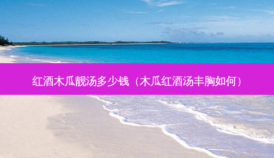 红酒木瓜靓汤多少钱(木瓜红酒汤丰胸如何)-第1张图片-美选资讯网 红酒木瓜靓汤多少钱(木瓜红酒汤丰胸如何)-第1张图片-美选资讯网