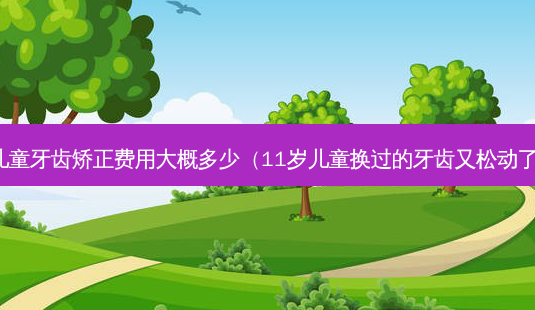 儿童牙齿矫正费用大概多少(11岁儿童换过的牙齿又松动了)-第1张图片-美选资讯网 儿童牙齿矫正费用大概多少(11岁儿童换过的牙齿又松动了)-第1张图片-美选资讯网