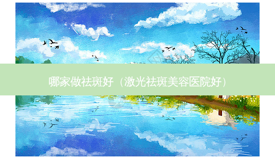 哪家做祛斑好(激光祛斑美容医院好)-第1张图片-美选资讯网 哪家做祛斑好(激光祛斑美容医院好)-第1张图片-美选资讯网