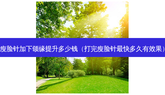 瘦脸针加下颌缘提升多少钱(打完瘦脸针快多久有效果)-第1张图片-美选资讯网 瘦脸针加下颌缘提升多少钱(打完瘦脸针快多久有效果)-第1张图片-美选资讯网