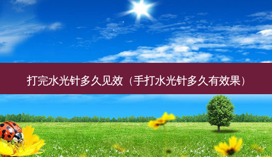 打完水光针多久见效(手打水光针多久有效果)-第1张图片-美选资讯网 打完水光针多久见效(手打水光针多久有效果)-第1张图片-美选资讯网