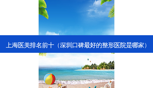 上海医美排名前十(深圳口碑好的整形医院是哪家)-第1张图片-美选资讯网 上海医美排名前十(深圳口碑好的整形医院是哪家)-第1张图片-美选资讯网