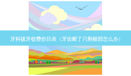 牙科拔牙收费价目表(牙齿断了只剩根部怎么办)-第1张图片-美选资讯网 牙科拔牙收费价目表(牙齿断了只剩根部怎么办)-第1张图片-美选资讯网