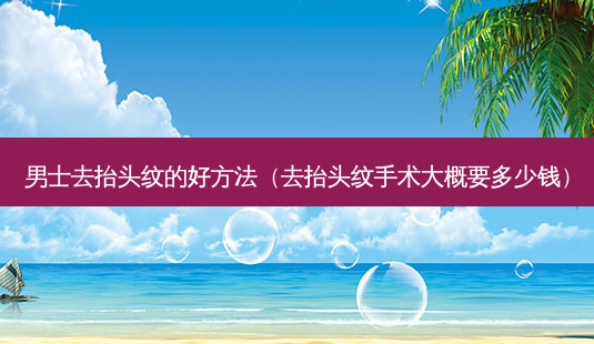 男士去抬头纹的好 *** (去抬头纹手术大概要多少钱)-第1张图片-美选资讯网 男士去抬头纹的好 *** (去抬头纹手术大概要多少钱)-第1张图片-美选资讯网