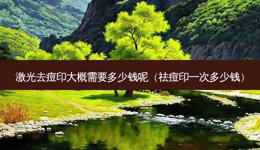 激光去痘印大概需要多少钱呢(祛痘印一次多少钱)-第1张图片-美选资讯网 激光去痘印大概需要多少钱呢(祛痘印一次多少钱)-第1张图片-美选资讯网