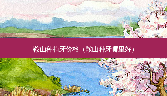 鞍山种植牙价格(鞍山种牙哪里好)-第1张图片-美选资讯网 鞍山种植牙价格(鞍山种牙哪里好)-第1张图片-美选资讯网