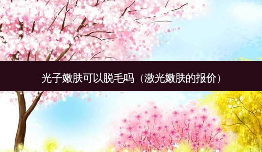 光子嫩肤可以脱毛吗(激光嫩肤的报价)-第1张图片-美选资讯网 光子嫩肤可以脱毛吗(激光嫩肤的报价)-第1张图片-美选资讯网