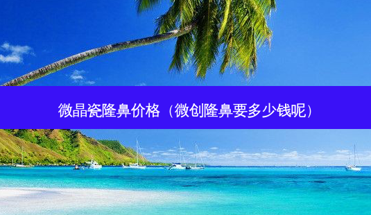 微晶瓷隆鼻价格(微创隆鼻要多少钱呢)-第1张图片-美选资讯网 微晶瓷隆鼻价格(微创隆鼻要多少钱呢)-第1张图片-美选资讯网