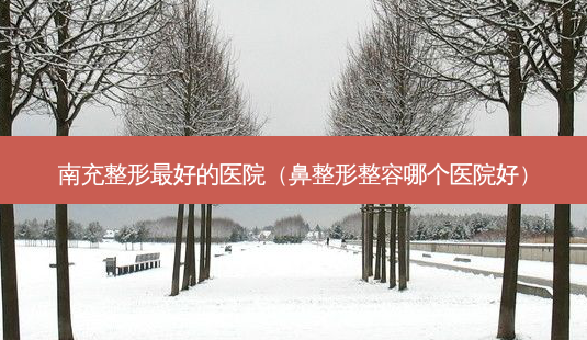 南充整形好的医院(鼻整形整容哪个医院好)-第1张图片-美选资讯网 南充整形好的医院(鼻整形整容哪个医院好)-第1张图片-美选资讯网