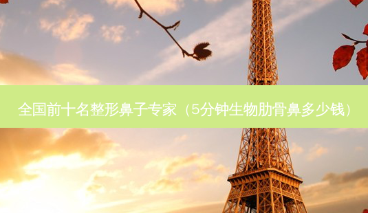 全国前十名整形鼻子专家(5分钟生物肋骨鼻多少钱)-第1张图片-美选资讯网 全国前十名整形鼻子专家(5分钟生物肋骨鼻多少钱)-第1张图片-美选资讯网