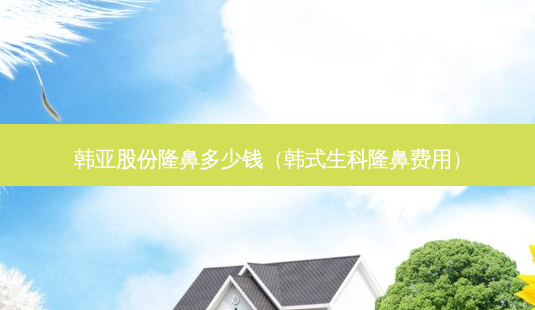 韩亚股份隆鼻多少钱(韩式生科隆鼻费用)-第1张图片-美选资讯网 韩亚股份隆鼻多少钱(韩式生科隆鼻费用)-第1张图片-美选资讯网