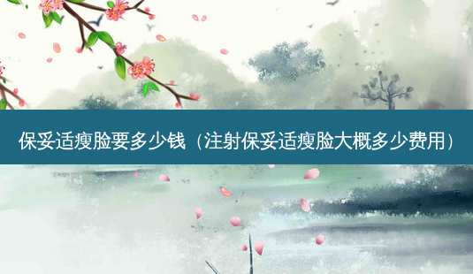 瘦脸要多少钱(注射瘦脸大概多少费用)-第1张图片-美选资讯网 瘦脸要多少钱(注射瘦脸大概多少费用)-第1张图片-美选资讯网