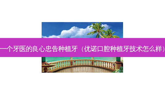 一个牙医的良心忠告种植牙(优诺口腔种植牙技术怎么样)-第1张图片-美选资讯网 一个牙医的良心忠告种植牙(优诺口腔种植牙技术怎么样)-第1张图片-美选资讯网