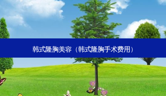 韩式隆胸美容(韩式隆胸手术费用)-第1张图片-美选资讯网 韩式隆胸美容(韩式隆胸手术费用)-第1张图片-美选资讯网