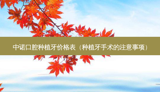 中诺口腔种植牙价格表（种植牙手术的注意事项）-第1张图片-美选资讯网