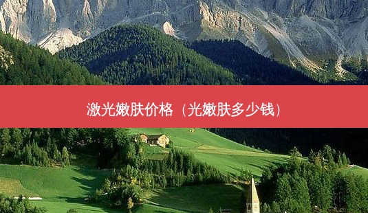 激光嫩肤价格(光嫩肤多少钱)-第1张图片-美选资讯网 激光嫩肤价格(光嫩肤多少钱)-第1张图片-美选资讯网