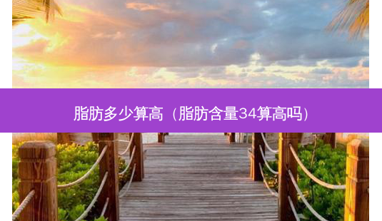 脂肪多少算高(脂肪含量34算高吗)-第1张图片-美选资讯网 脂肪多少算高(脂肪含量34算高吗)-第1张图片-美选资讯网