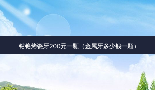 钴铬烤瓷牙200元一颗(金属牙多少钱一颗)-第1张图片-美选资讯网 钴铬烤瓷牙200元一颗(金属牙多少钱一颗)-第1张图片-美选资讯网