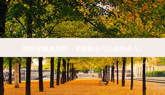 哪种果酸换肤好(果酸换肤可以维持多久)-第1张图片-美选资讯网 哪种果酸换肤好(果酸换肤可以维持多久)-第1张图片-美选资讯网