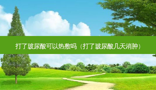 打了玻尿酸可以热敷吗(打了玻尿酸几天消肿)-第1张图片-美选资讯网 打了玻尿酸可以热敷吗(打了玻尿酸几天消肿)-第1张图片-美选资讯网