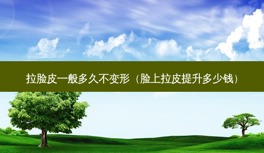 拉脸皮一般多久不变形(脸上拉皮提升多少钱)-第1张图片-美选资讯网 拉脸皮一般多久不变形(脸上拉皮提升多少钱)-第1张图片-美选资讯网