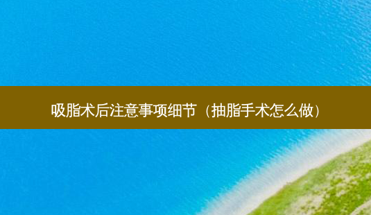 吸脂术后注意事项细节(抽脂手术怎么做)-第1张图片-美选资讯网 吸脂术后注意事项细节(抽脂手术怎么做)-第1张图片-美选资讯网