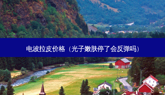 电波拉皮价格(光子嫩肤停了会反弹吗)-第1张图片-美选资讯网 电波拉皮价格(光子嫩肤停了会反弹吗)-第1张图片-美选资讯网