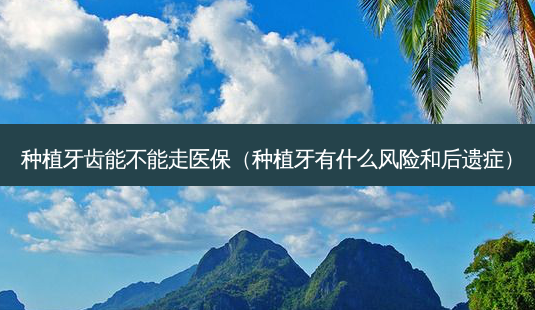 种植牙齿能不能走医保(种植牙有什么风险和后遗症)-第1张图片-美选资讯网 种植牙齿能不能走医保(种植牙有什么风险和后遗症)-第1张图片-美选资讯网