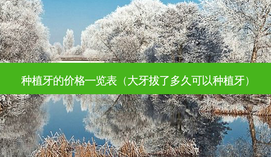 种植牙的价格一览表(大牙拔了多久可以种植牙)-第1张图片-美选资讯网 种植牙的价格一览表(大牙拔了多久可以种植牙)-第1张图片-美选资讯网