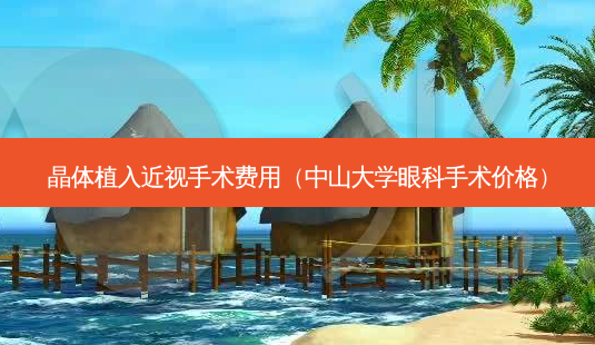 晶体植入近视手术费用(中山大学眼科手术价格)-第1张图片-美选资讯网 晶体植入近视手术费用(中山大学眼科手术价格)-第1张图片-美选资讯网