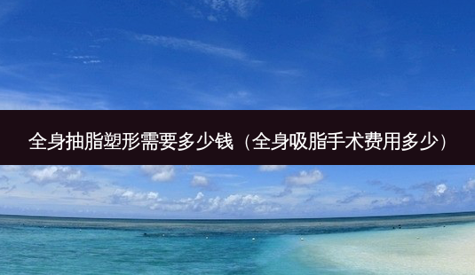 全身抽脂塑形需要多少钱(全身吸脂手术费用多少)-第1张图片-美选资讯网 全身抽脂塑形需要多少钱(全身吸脂手术费用多少)-第1张图片-美选资讯网
