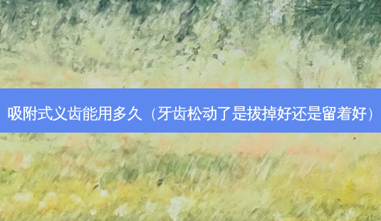 吸附式义齿能用多久(牙齿松动了是拔掉好还是留着好)-第1张图片-美选资讯网 吸附式义齿能用多久(牙齿松动了是拔掉好还是留着好)-第1张图片-美选资讯网