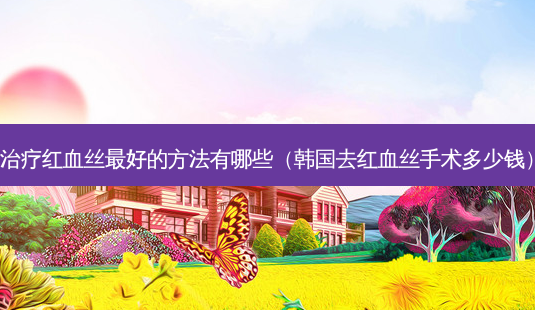 红血丝好的 *** 有哪些(韩国去红血丝手术多少钱)-第1张图片-美选资讯网 红血丝好的 *** 有哪些(韩国去红血丝手术多少钱)-第1张图片-美选资讯网