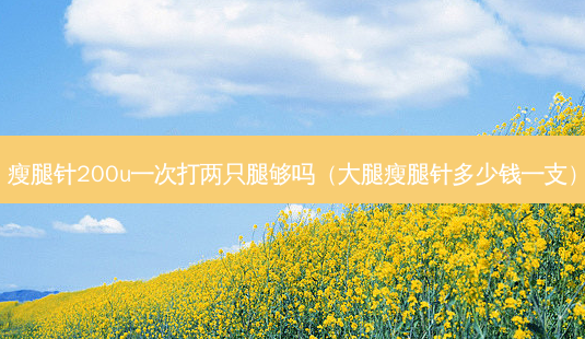 瘦腿针200u一次打两只腿够吗(大腿瘦腿针多少钱一支)-第1张图片-美选资讯网 瘦腿针200u一次打两只腿够吗(大腿瘦腿针多少钱一支)-第1张图片-美选资讯网