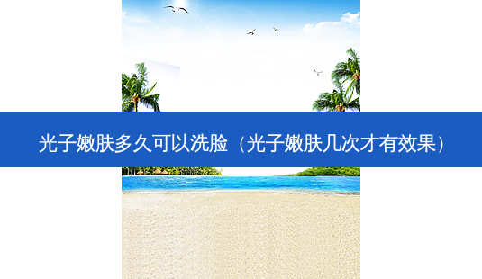 光子嫩肤多久可以洗脸(光子嫩肤几次才有效果)-第1张图片-美选资讯网 光子嫩肤多久可以洗脸(光子嫩肤几次才有效果)-第1张图片-美选资讯网