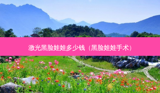 激光黑脸娃娃多少钱(黑脸娃娃手术)-第1张图片-美选资讯网 激光黑脸娃娃多少钱(黑脸娃娃手术)-第1张图片-美选资讯网
