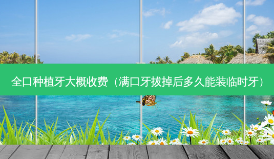 全口种植牙大概收费(满口牙拔掉后多久能装临时牙)-第1张图片-美选资讯网 全口种植牙大概收费(满口牙拔掉后多久能装临时牙)-第1张图片-美选资讯网