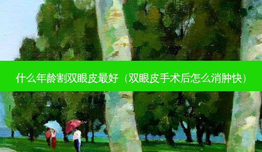 什么年龄割双眼皮好(双眼皮手术后怎么消肿快)-第1张图片-美选资讯网 什么年龄割双眼皮好(双眼皮手术后怎么消肿快)-第1张图片-美选资讯网