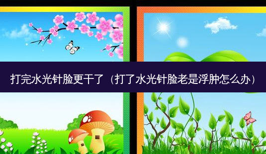打完水光针脸更干了(打了水光针脸老是浮肿怎么办)-第1张图片-美选资讯网 打完水光针脸更干了(打了水光针脸老是浮肿怎么办)-第1张图片-美选资讯网