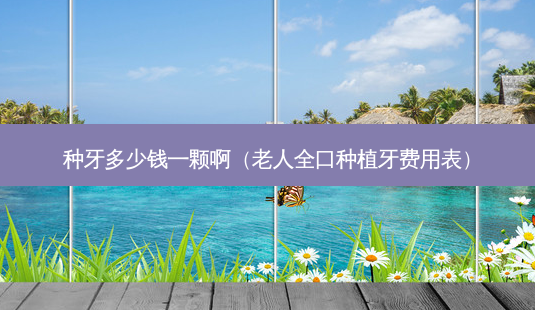 种牙多少钱一颗啊(老人全口种植牙费用表)-第1张图片-美选资讯网 种牙多少钱一颗啊(老人全口种植牙费用表)-第1张图片-美选资讯网